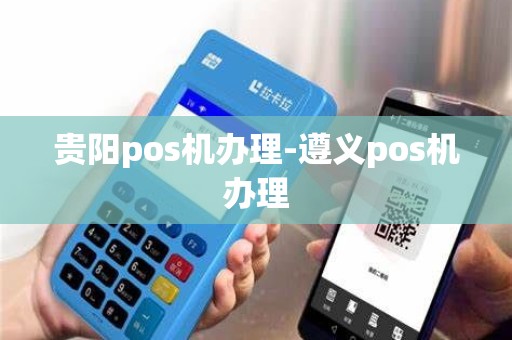 贵阳pos机办理-遵义pos机办理