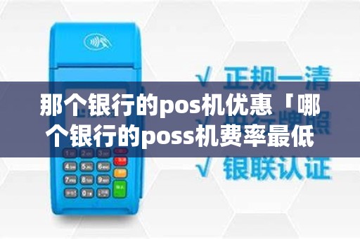 那个银行的pos机优惠「哪个银行的poss机费率最低」