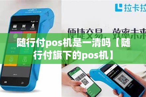 随行付pos机是一清吗【随行付旗下的pos机】