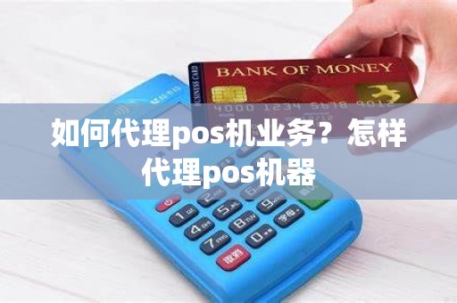 如何代理pos机业务？怎样代理pos机器