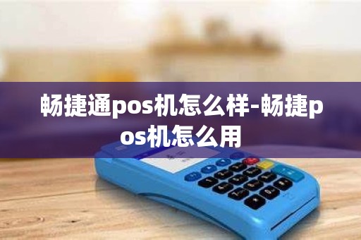 畅捷通pos机怎么样-畅捷pos机怎么用