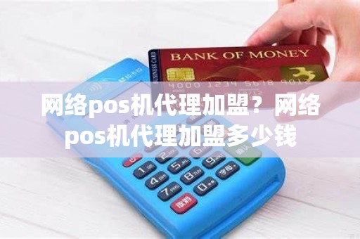 网络pos机代理加盟？网络pos机代理加盟多少钱