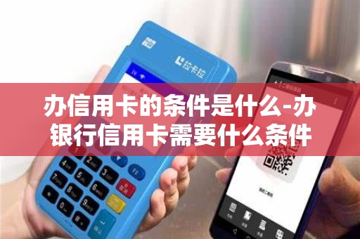 办信用卡的条件是什么-办银行信用卡需要什么条件