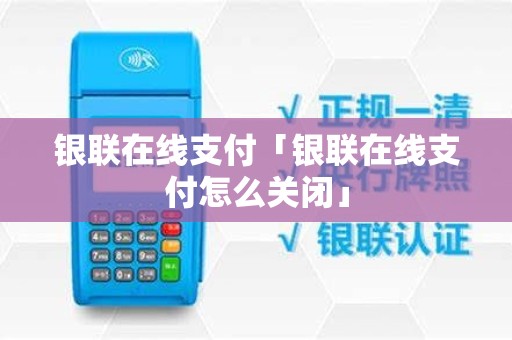 银联在线支付「银联在线支付怎么关闭」