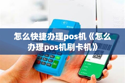 怎么快捷办理pos机《怎么办理pos机刷卡机》