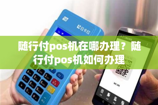 随行付pos机在哪办理？随行付pos机如何办理
