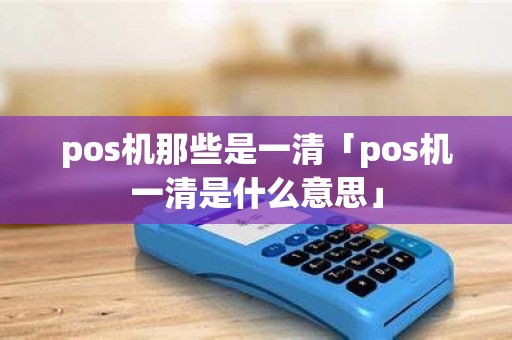pos机那些是一清「pos机一清是什么意思」