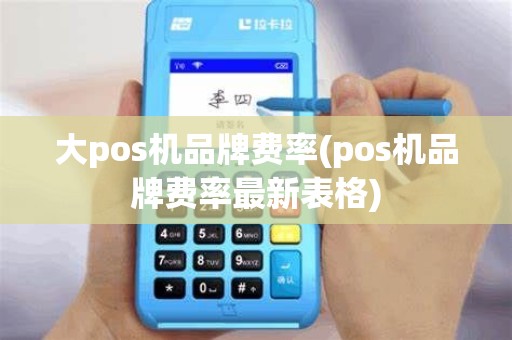 大pos机品牌费率(pos机品牌费率最新表格)