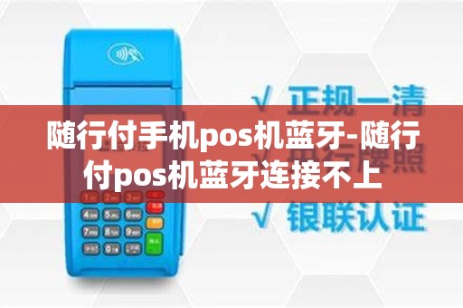 随行付手机pos机蓝牙-随行付pos机蓝牙连接不上