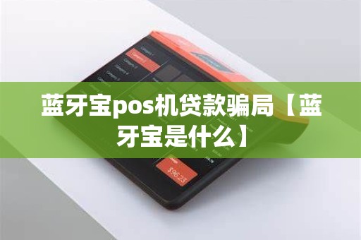 蓝牙宝pos机贷款骗局【蓝牙宝是什么】