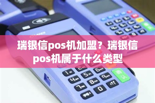 瑞银信pos机加盟？瑞银信pos机属于什么类型