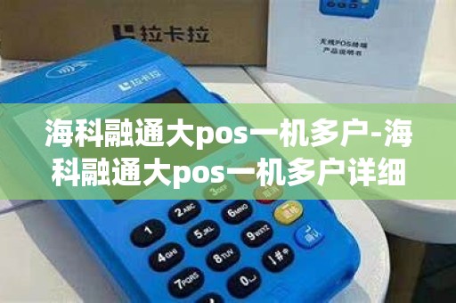 海科融通大pos一机多户-海科融通大pos一机多户详细介绍