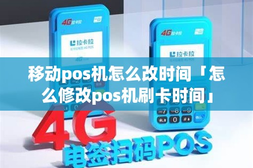 移动pos机怎么改时间「怎么修改pos机刷卡时间」