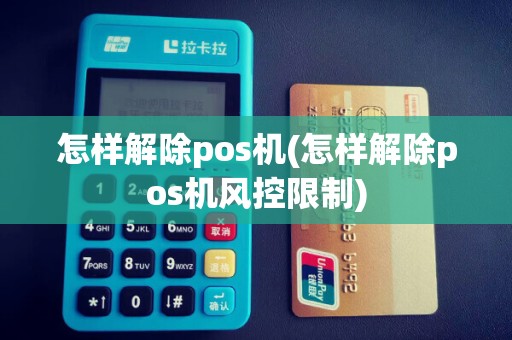 怎样解除pos机(怎样解除pos机风控限制)