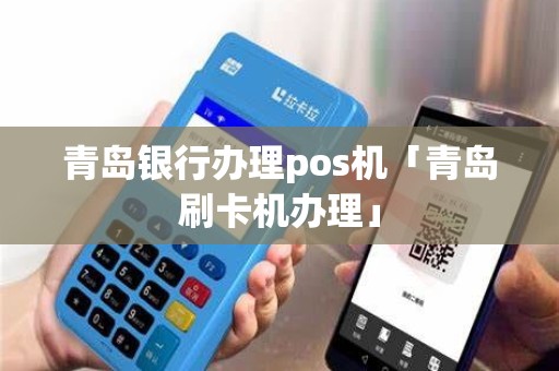 青岛银行办理pos机「青岛刷卡机办理」