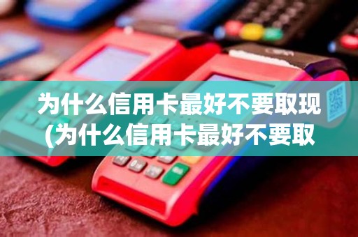 为什么信用卡最好不要取现(为什么信用卡最好不要取现详细介绍)
