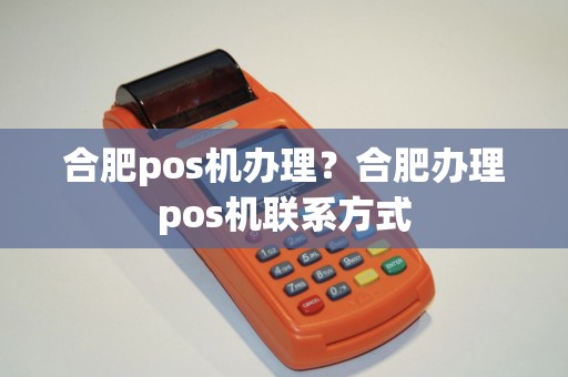 合肥pos机办理？合肥办理pos机联系方式