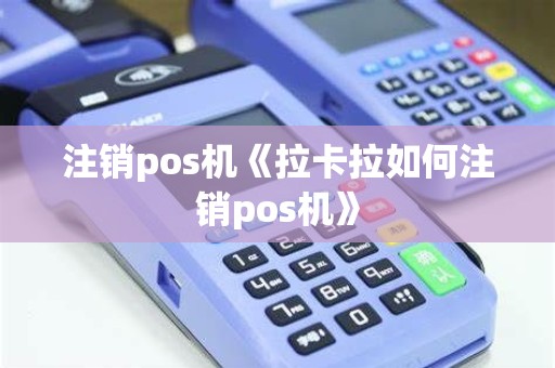 注销pos机《拉卡拉如何注销pos机》