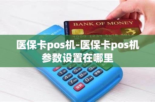 医保卡pos机-医保卡pos机参数设置在哪里
