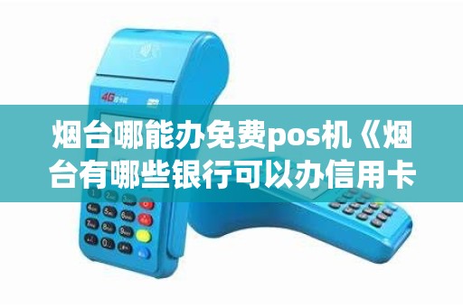 烟台哪能办免费pos机《烟台有哪些银行可以办信用卡》