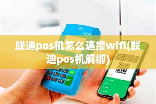 联迪pos机怎么连接wifi(联迪pos机解绑)