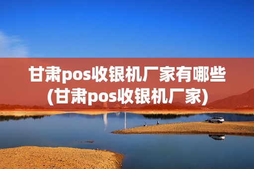 甘肃pos收银机厂家有哪些(甘肃pos收银机厂家)