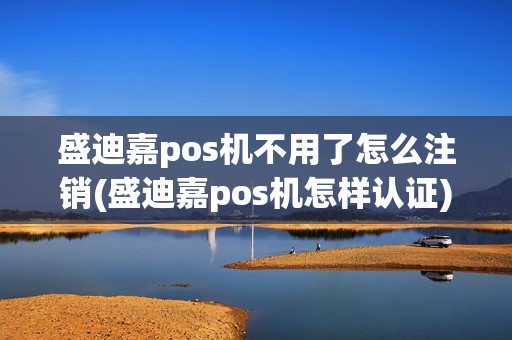 盛迪嘉pos机不用了怎么注销(盛迪嘉pos机怎样认证)