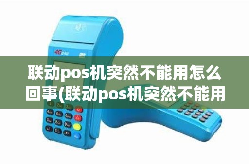 联动pos机突然不能用怎么回事(联动pos机突然不能用)