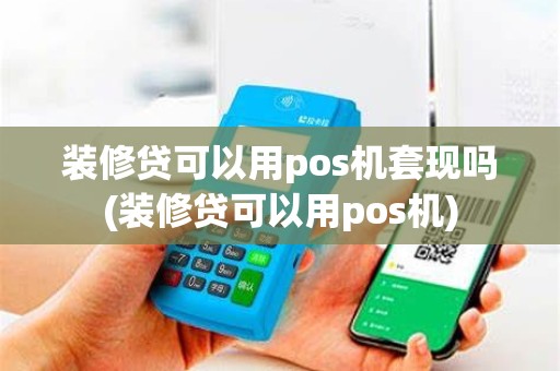 装修贷可以用pos机套现吗(装修贷可以用pos机)