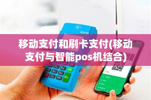 移动支付和刷卡支付(移动支付与智能pos机结合)
