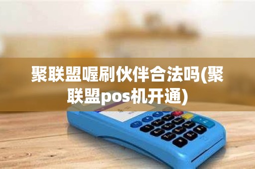 聚联盟喔刷伙伴合法吗(聚联盟pos机开通)