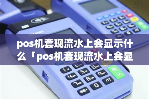 pos机套现流水上会显示什么「pos机套现流水上会显示什么内容」