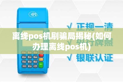 离线pos机刷骗局揭秘(如何办理离线pos机)