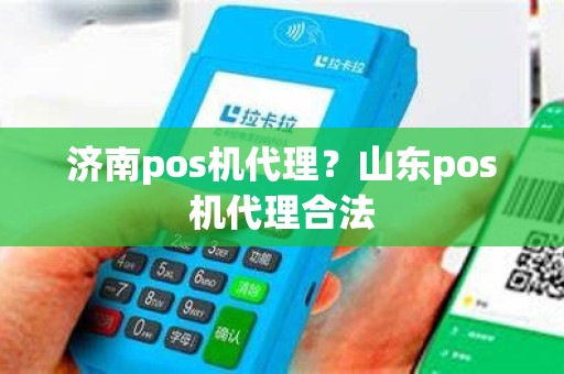 济南pos机代理？山东pos机代理合法