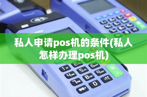 私人申请pos机的条件(私人怎样办理pos机)