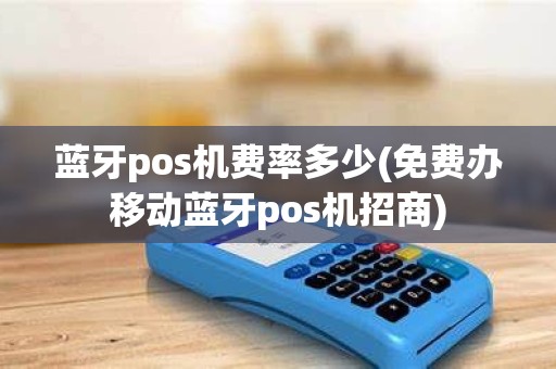 蓝牙pos机费率多少(免费办移动蓝牙pos机招商)