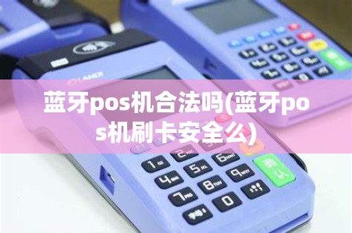 蓝牙pos机合法吗(蓝牙pos机刷卡安全么)