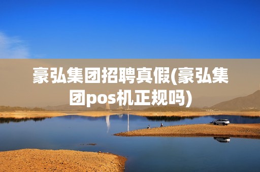 豪弘集团招聘真假(豪弘集团pos机正规吗)
