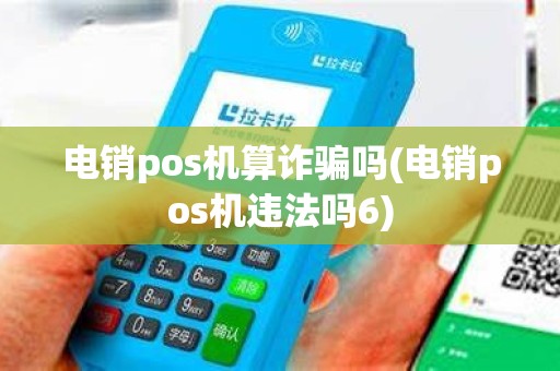 电销pos机算诈骗吗(电销pos机违法吗6)