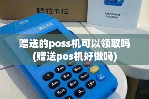 赠送的poss机可以领取吗(赠送pos机好做吗)