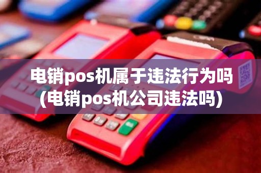 电销pos机属于违法行为吗(电销pos机公司违法吗)