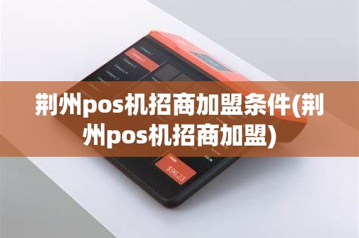 荆州pos机招商加盟条件(荆州pos机招商加盟)