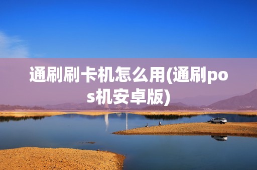 通刷刷卡机怎么用(通刷pos机安卓版)