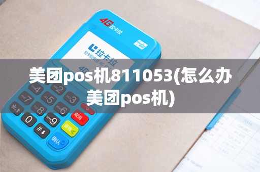 美团pos机811053(怎么办美团pos机)