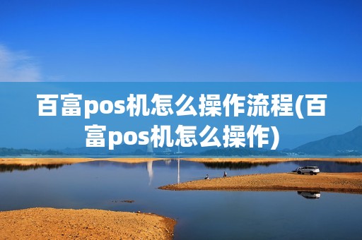 百富pos机怎么操作流程(百富pos机怎么操作)