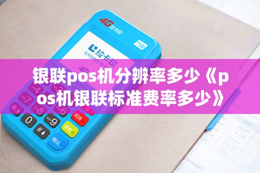 银联pos机分辨率多少《pos机银联标准费率多少》