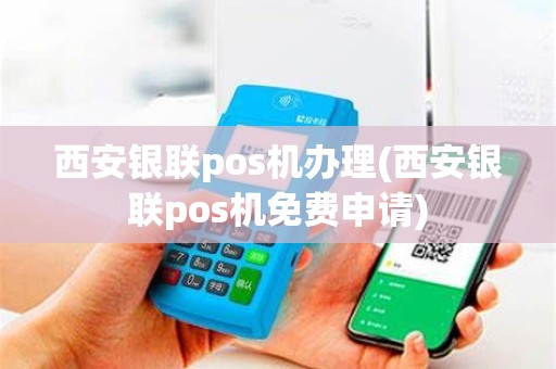 西安银联pos机办理(西安银联pos机免费申请)