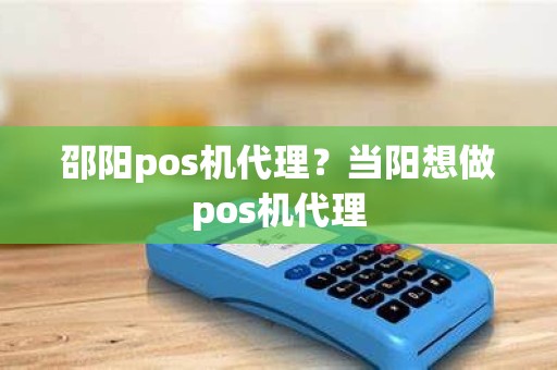 邵阳pos机代理？当阳想做pos机代理