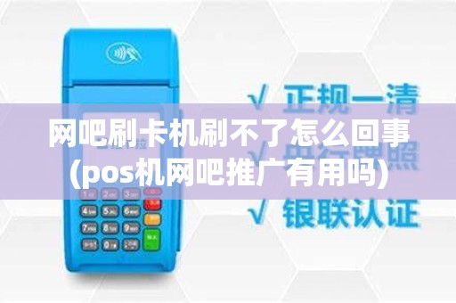 网吧刷卡机刷不了怎么回事(pos机网吧推广有用吗)