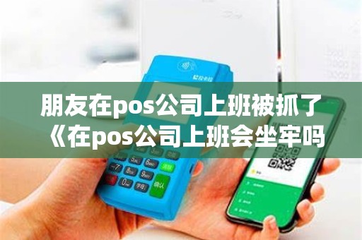 朋友在pos公司上班被抓了《在pos公司上班会坐牢吗》